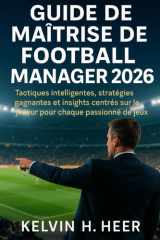 Guide de maîtrise de Football Manager 2026: Tactiques intelligentes, stratégies gagnantes et insights centrés sur le joueur pour chaque passionné de jeux (French Edition) cover image