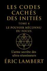 Les Codes Cachés des Initiés - Tome 6 - Le Pouvoir Méconnu du Focus: L'arme secrète des ultra-réussisseurs (French Edition) cover image