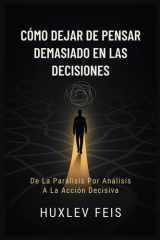 CÓMO DEJAR DE PENSAR DEMASIADO EN LAS DECISIONES: De La Parálisis Por Análisis A La Acción Decisiva (Spanish Edition) cover image