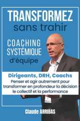 Transformez sans trahir: pour DRH, Coach, Manager, Dirigeant. Coaching d’équipe, leadership humain, management délégatif, transformation ... vivante et performante (French Edition) cover image