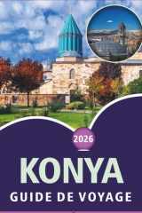 KONYA GUIDE DE VOYAGE 2026: Explorer les principales attractions, activités, sites spirituels, street food, culture vibrante, cartes détaillées et la vie locale en Anatolie centrale. (French Edition) cover image