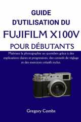 GUIDE D'UTILISATION DU FUJIFILM X100V POUR DÉBUTANTS: Maîtrisez la photographie au quotidien grâce à des explications claires et progressives, des ... exercices créatifs inclus. (French Edition) cover image