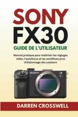 Sony FX30 Guide de l'utilisateur: Manuel pratique pour maîtriser les réglages vidéo, l'autofocus et les workflows pros d'étalonnage des couleurs (French Edition) cover image