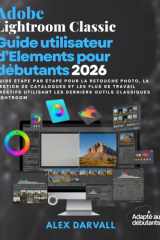 Adobe Lightroom Classic Guide utilisateur d'Elements pour débutants 2026:: Guide étape par étape pour la retouche photo, la gestion de catalogues et ... outils Classiques Lightroom (French Edition) cover image
