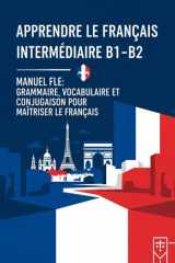 Apprendre le Français Intermédiaire B1-B2 – Manuel FLE : Grammaire, Vocabulaire et Conjugaison pour Maîtriser le Français (French Edition) cover image