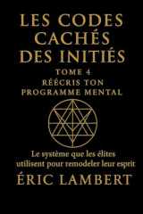 Les Codes Cachés des Initiés - Tome 4 - Réécris Ton Programme Mental: Le système que les élites utilisent pour remodeler leur esprit (French Edition) cover image