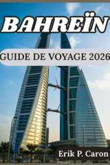 BAHREÏN GUIDE DE VOYAGE 2026: Conseils pour explorer intelligemment, vivre des expériences locales et découvrir les attractions incontournables de ... mondiale d’Erik P. Caron) (French Edition) cover image