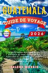 GUATEMALA Guide de voyage 2026: Le guide ultime d'Antigua, du lac Atitlán et de Tikal. Comprend des itinéraires de randonnée, des conseils de sécurité ... pour le voyageur moderne. (French Edition) cover image