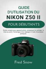 GUIDE D'UTILISATION DU NIKON Z50 II POUR DÉBUTANTS: Guide complet pour appareil photo, enseignant le cadrage, la mise au point, l'éclairage et les ... l'aide d'exemples pratique. (French Edition) cover image
