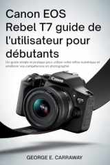 CANON EOS REBEL T7 GUIDE DE L'UTILISATEUR POUR DÉBUTANTS: Un guide simple et pratique pour utiliser votre reflex numérique et améliorer vos compétences en photographie (French Edition) cover image
