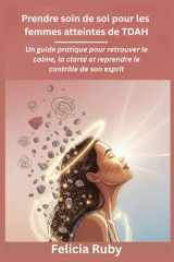 Prendre soin de soi pour les femmes atteintes de TDAH: Un guide pratique pour retrouver le calme, la clarté et reprendre le contrôle de son esprit (French Edition) cover image