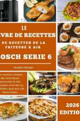 LE LIVRE DE RECETTES DE LA FRITEUSE À AIR BOSCH SÉRIE 6: Des recettes simples, des techniques éprouvées et des résultats concrets au quotidien, quel que soit votre niveau. (French Edition) cover image
