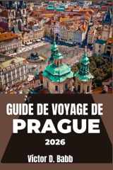 GUIDE DE VOYAGE DE PRAGUE 2026: Un aperçu pratique de la culture, des monuments et des points forts du quartier (French Edition) cover image
