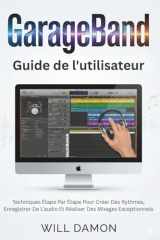 GarageBand Software Guide de l'utilisateur: Techniques Étape Par Étape Pour Créer Des Rythmes, Enregistrer De L'audio Et Réaliser Des Mixages Exceptionnels (French Edition) cover image