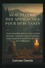 SORCELLERIE DES APPALACHES POUR DÉBUTANTS: Sorts enracinés dans la terre, travail spirituel, remèdes à base de plantes, magie populaire et histoire du cœur des montagnes (French Edition) cover image