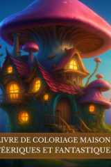 Livre de coloriage Maisons Féeriques et Fantastiques: Univers magiques et imaginaires. Demeures enchantées, châteaux fantasy, royaumes des fées et ... à la détente et créativité. (French Edition) cover image