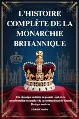 L'HISTOIRE COMPLÈTE DE LA MONARCHIE BRITANNIQUE: Une chronique définitive du pouvoir royal, de la transformation nationale et de la construction de la Grande Bretagne moderne (French Edition) cover image