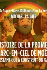 L'Histoire De La Promesse Arc-En-Ciel De Noé: L'Assistant Qui A Construit un Bateau (Livre de Super-Héros Bibliques Pour la Série Kids) (French Edition) cover image