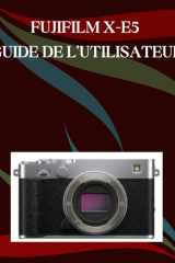 FUJIFILM X-E5 Guide de l'utilisateur: Un manuel pas à pas pour débutants et seniors couvrant les fonctionnalités essentielles de l'appareil photo, les ... les conseils, les astuces (French Edition) cover image
