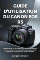 GUIDE D'UTILISATION DU CANON EOS R5: Guide complet sur la configuration de l'appareil photo, les commandes personnalisées, l'autofocus et les ... de vue professionnelles (French Edition) cover image