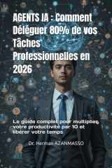 AGENTS IA : Comment Déléguer 80% de vos Tâches Professionnelles en 2026: Le guide complet pour multiplier votre productivité par 10 et libérer votre temps (French Edition) cover image