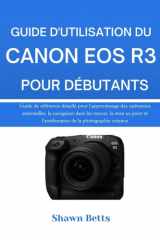 GUIDE D'UTILISATION DU CANON EOS R3 POUR DÉBUTANTS: Guide de référence détaillé pour l'apprentissage des opérations essentielles, la navigation dans ... de la photographie créative (French Edition) cover image