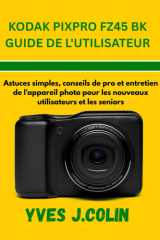 KODAK PIXPRO FZ45 BK GUIDE DE L'UTILISATEUR: Astuces simples, conseils de pro et entretien de l'appareil photo pour les nouveaux utilisateurs et les ... l'Art de la Photographie) (French Edition) cover image