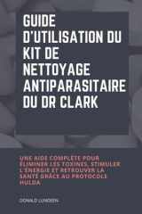 Guide d'utilisation du kit de nettoyage antiparasitaire du Dr Clark: Une aide complète pour éliminer les toxines, stimuler l'énergie et retrouver la santé grâce au protocole Hulda (French Edition) cover image