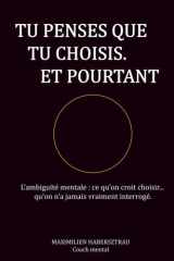 TU PENSES QUE TU CHOISIS. ET POURTANT: L’ambiguïté mentale : ce qu’on croit choisir… qu’on n’a jamais vraiment interrogé. (French Edition) cover image