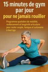 15 minutes de gym par jour pour ne jamais rouiller: Programme quotidien de mobilité, renforcement et longévité articulaire pour rester souple, tonique et autonome à tout âge (French Edition) cover image