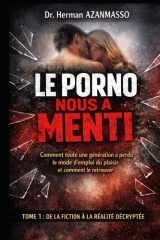 LE PORNO NOUS A MENTI: Comment toute une génération a perdu le mode d'emploi du plaisir et comment le retrouver, Tome 1 : De la fiction à la réalité décryptée (French Edition) cover image