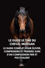 Le Guide Ultime du Cheval Morgan: Le Guide Complet pour Élever, Comprendre et Prendre Soin d’un Compagnon Fier et Polyvalent (French Edition) cover image