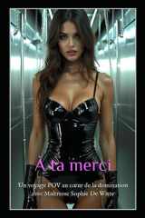 À ta merci : Un voyage POV au cœur de la domination avec Maîtresse Sophie De Witte: Une immersion troublante dans l’univers du BDSM, entre pouvoir, soumission et désir. (French Edition) cover image