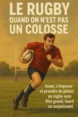 Le rugby quand on n’est pas un colosse: Jouer, s’imposer et prendre du plaisir au rugby sans être grand, lourd ou surpuissant (French Edition) cover image