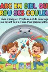 L’arc en ciel qui a perdu ses couleurs: Livre d’imagier, d’histoires et de coloriage pour enfant de 2 à 3 ans. Plus plusieurs Bonus (French Edition) cover image