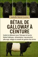 BÉTAIL DE GALLOWAY À CEINTURE: Guide du débutant pour l'élevage de bovins Belted Galloway : alimentation, reproduction, pâturage, vêlage et conseils de gestion des terres (French Edition) cover image