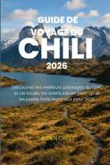 GUIDE DE VOYAGE DU CHILI 2026: Découvrez les meilleurs paysages du Chili, la vie locale, les aventures en plein air et les points forts régionaux pour 2026 (French Edition) cover image