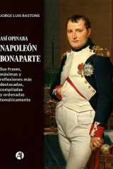 Así opinaba Napoleón Bonaparte Sus frases, máximas y reflexiones más destacadas, compiladas y ordenadas temáticamente cover image