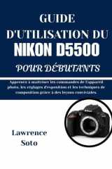 GUIDE D'UTILISATION DU NIKON D5500 POUR DÉBUTANTS: Apprenez à maîtriser les commandes de l'appareil photo, les réglages d'exposition et les techniques ... à des leçons conviviales. (French Edition) cover image