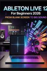 Ableton Live 12 for Beginners 2026: From Blank Screen to Big Sound: Feuille de route étape par étape pour percer les secrets de la production ... du flux de travail créatif (French Edition) cover image