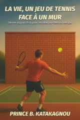 LA VIE, UN JEU DE TENNIS FACE À UN MUR: Semer aujourd’hui pour récolter au-delà du temps (French Edition) cover image