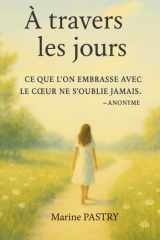 À travers les jours: « Ce que l’on embrasse avec le coeur ne s’oublie jamais » Anonyme (French Edition) cover image