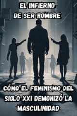El Infierno de ser Hombre en la Actualidad - Cómo el Feminismo del Siglo XXI Demonizó la Masculinidad cover image