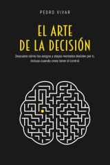 El Arte de la Decisión: Descubre cómo los sesgos y atajos mentales deciden por ti, incluso cuando crees tener el control (Spanish Edition) cover image