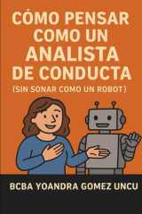Cómo Pensar Como un Analista de Conducta (Sin Sonar Como un Robot) - Una guía divertida, práctica y humana para aplicar principios conductuales sin perder la conexión con las personas cover image
