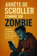 Arrête de Scroller Comme un Zombie : Reprends le Contrôle de Ton Temps, de Ton Cerveau et de Ta Vie: Guide pratique pour reprendre le pouvoir face à la dopamine digitale et retrouver ta concentration cover image