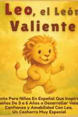Leo, el León Valiente El Cuento Para Niños En Español Que Inspira a Los Pequeños De 3 a 6 Años a Desarrollar Valentía, Confianza y Amabilidad Con Leo, Un Cachorro Muy Especial cover image