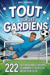Tout sur les Gardiens - Football pour Enfants et Ados: 222 faits incroyables, histoires légendaires et secrets du métier pour les N°1. Avec des plans ... et des tactiques de jeu (French Edition) cover image