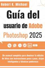 Guía del usuario de Adobe Photoshop 2025: Un manual completo para dominar la edición de fotos con instrucciones paso a paso, atajos inteligentes y técnicas poderosas (Spanish Edition) cover image