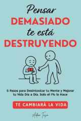 Pensar Demasiado te está Destruyendo Te cambiará la vida. 5 Pasos para Desintoxicar tu Mente y Mejorar tu Vida Dia a Dia. Solo el 1% lo Hace. cover image
